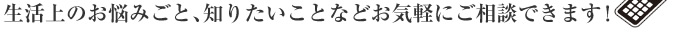 生活上のお悩みごと、知りたいことなどお気軽にご相談できます！