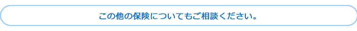 この他の保険についてもご相談ください。